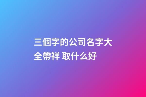 三個字的公司名字大全帶祥 取什么好-第1張-公司起名-玄機派